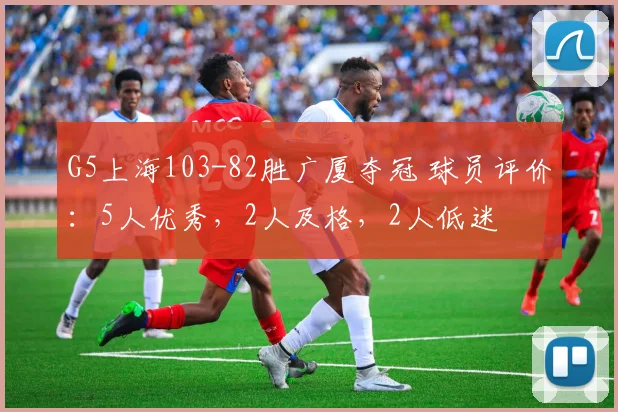 G5上海103-82胜广厦夺冠 球员评价：5人优秀，2人及格，2人低迷