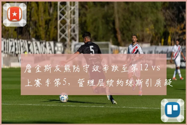 詹金斯灰熊防守效率跌至第12 vs 上赛季第5，管理层续约琼斯引质疑