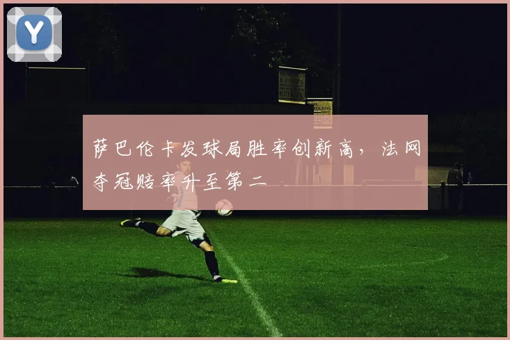 萨巴伦卡发球局胜率创新高，法网夺冠赔率升至第二