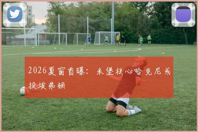2026夏窗首曝：米堡核心哈克尼或投埃弗顿