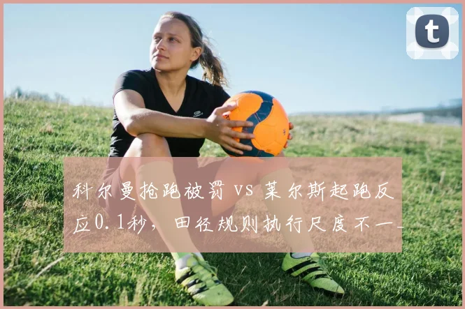 科尔曼抢跑被罚 vs 莱尔斯起跑反应0.1秒，田径规则执行尺度不一__br_