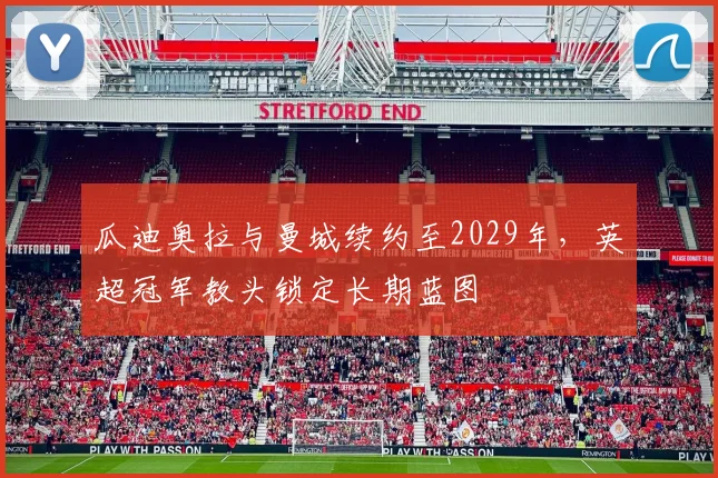 瓜迪奥拉与曼城续约至2029年，英超冠军教头锁定长期蓝图
