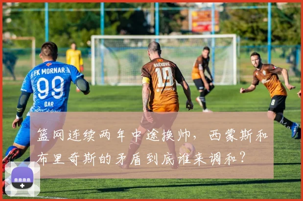 篮网连续两年中途换帅，西蒙斯和布里奇斯的矛盾到底谁来调和？